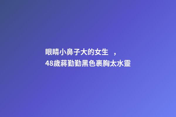 眼睛小鼻子大的女生，48歲蔣勤勤黑色裹胸太水靈-第1張-觀點-玄機派